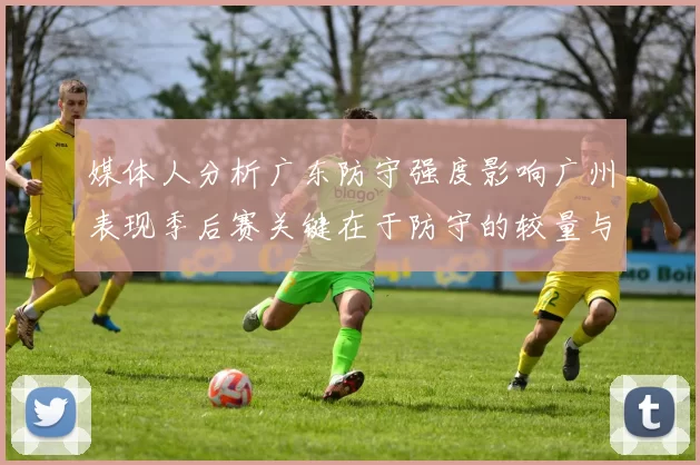 媒体人分析广东防守强度影响广州表现季后赛关键在于防守的较量与适应能力
