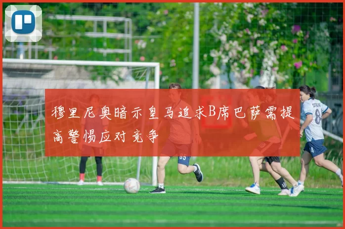 穆里尼奥暗示皇马追求B席巴萨需提高警惕应对竞争