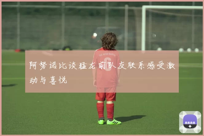 阿努诺比谈猛龙前队友联系感受激动与喜悦