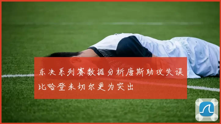 东决系列赛数据分析唐斯助攻失误比哈登米切尔更为突出
