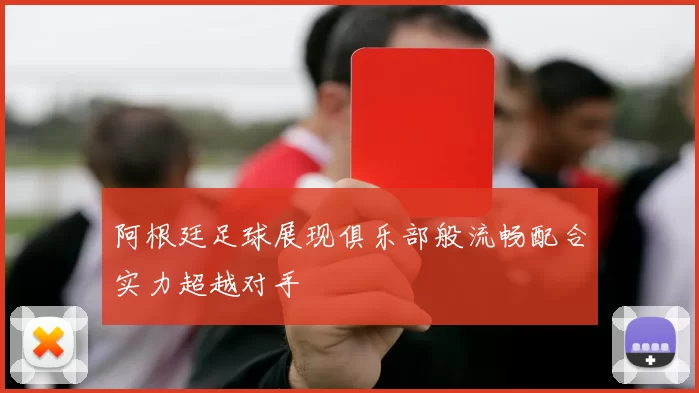 阿根廷足球展现俱乐部般流畅配合实力超越对手