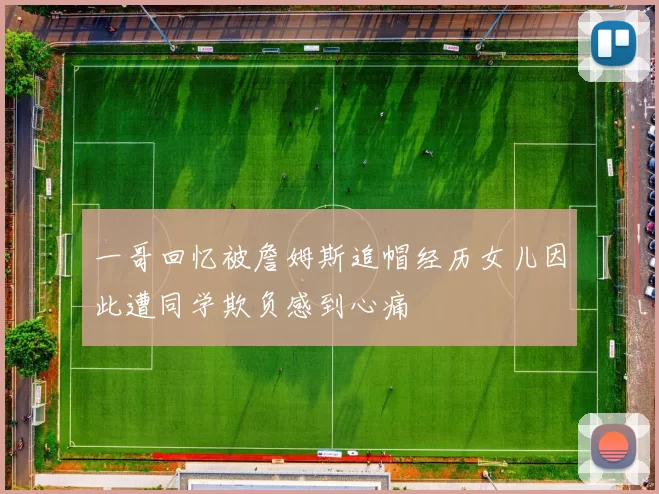 一哥回忆被詹姆斯追帽经历女儿因此遭同学欺负感到心痛