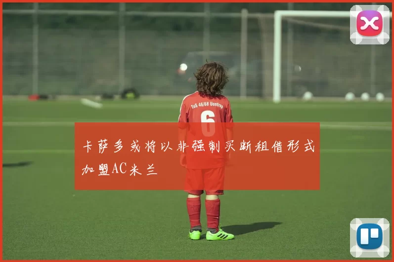 卡萨多或将以非强制买断租借形式加盟AC米兰