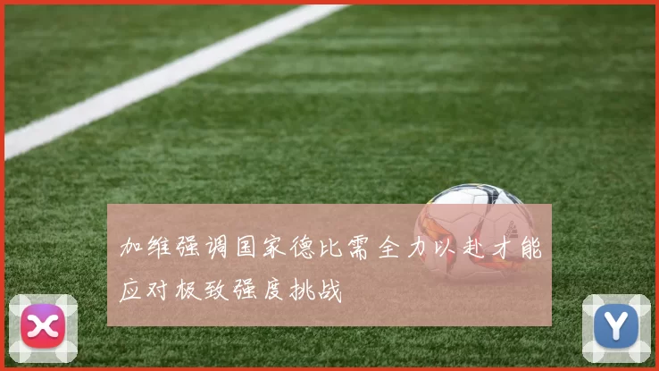 加维强调国家德比需全力以赴才能应对极致强度挑战