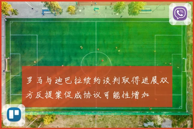 罗马与迪巴拉续约谈判取得进展双方反提案促成协议可能性增加