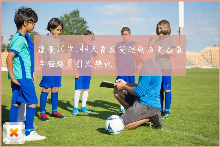 道曼16岁144天首发英超创历史成最年轻球员引发热议