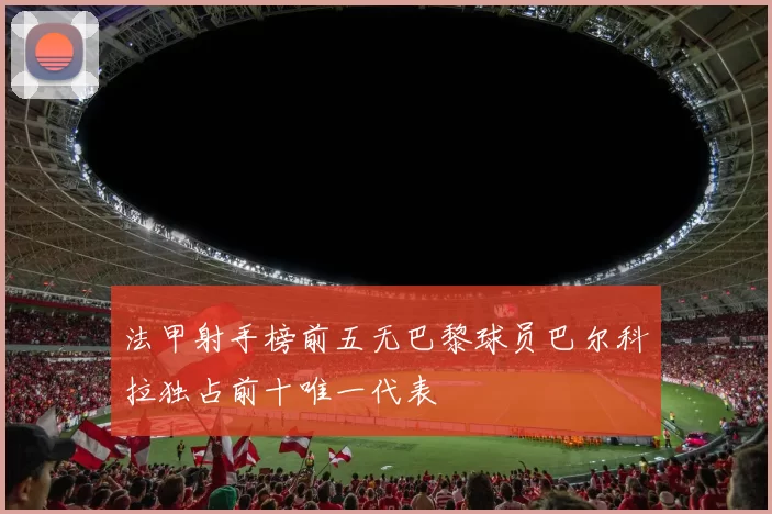法甲射手榜前五无巴黎球员巴尔科拉独占前十唯一代表