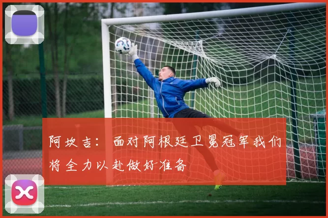 阿坎吉：面对阿根廷卫冕冠军我们将全力以赴做好准备