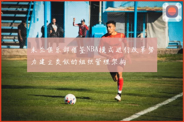 米兰俱乐部借鉴NBA模式进行改革努力建立类似的组织管理架构