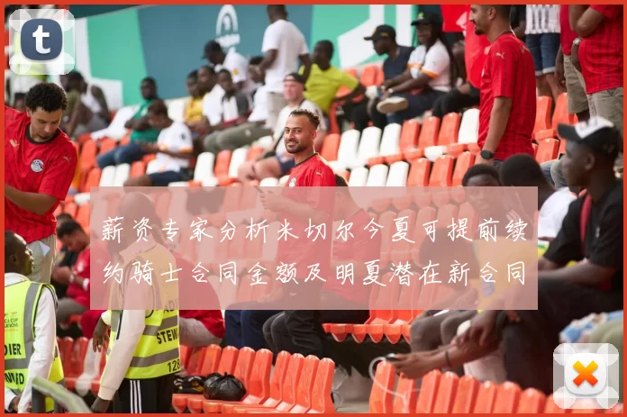 薪资专家分析米切尔今夏可提前续约骑士合同金额及明夏潜在新合同