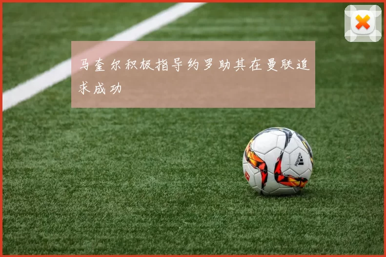 马奎尔积极指导约罗助其在曼联追求成功
