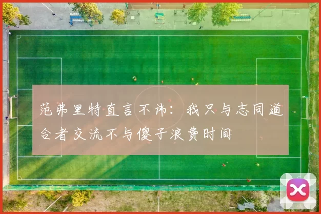 范弗里特直言不讳：我只与志同道合者交流不与傻子浪费时间