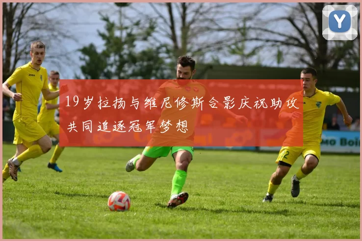 19岁拉扬与维尼修斯合影庆祝助攻共同追逐冠军梦想