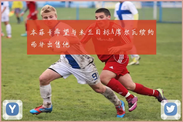 本菲卡希望与米兰目标A席尔瓦续约而非出售他
