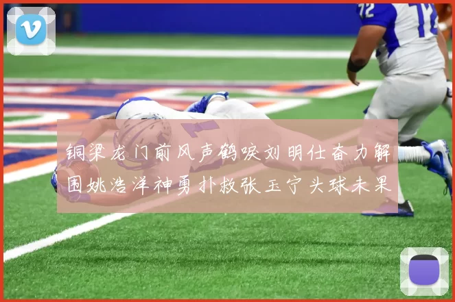 铜梁龙门前风声鹤唳刘明仕奋力解围姚浩洋神勇扑救张玉宁头球未果