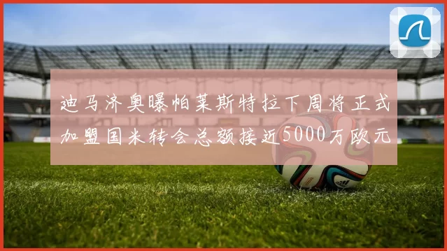 迪马济奥曝帕莱斯特拉下周将正式加盟国米转会总额接近5000万欧元