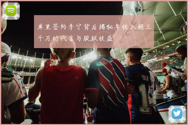 库里签约李宁背后揭秘年收入超三千万的代言与股权收益