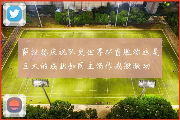 萨拉赫庆祝队史世界杯首胜称这是巨大的成就如同主场作战般激动