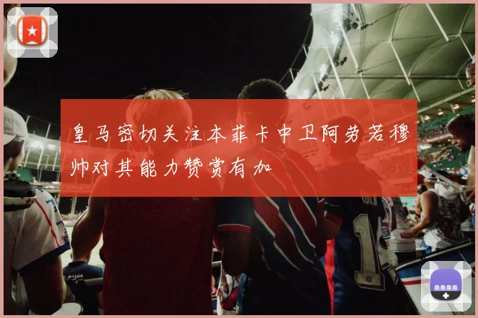 皇马密切关注本菲卡中卫阿劳若穆帅对其能力赞赏有加