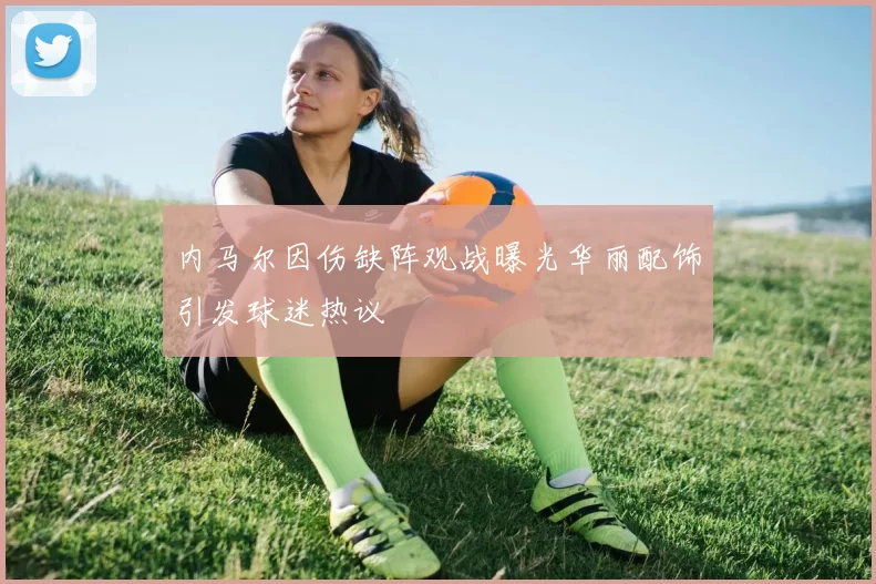 内马尔因伤缺阵观战曝光华丽配饰引发球迷热议