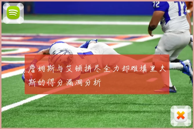 詹姆斯与艾顿拼尽全力却难填里夫斯的得分漏洞分析