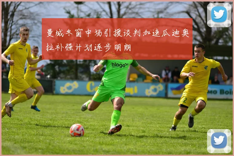 曼城冬窗中场引援谈判加速瓜迪奥拉补强计划逐步明朗