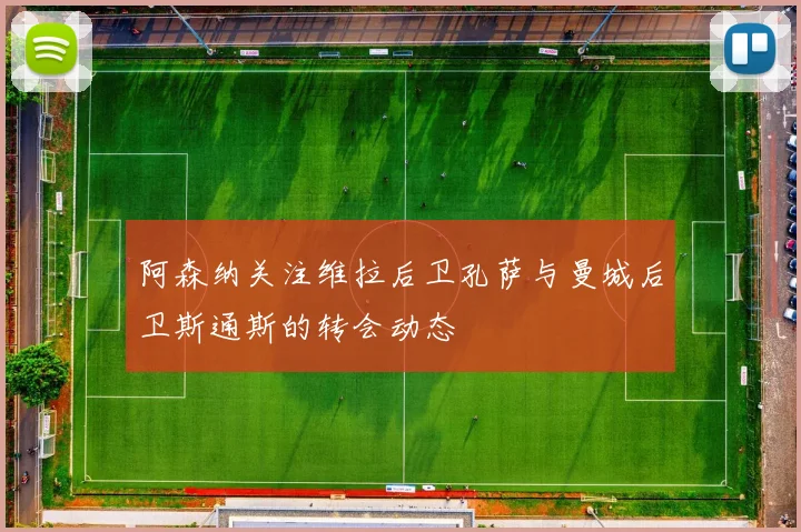 阿森纳关注维拉后卫孔萨与曼城后卫斯通斯的转会动态